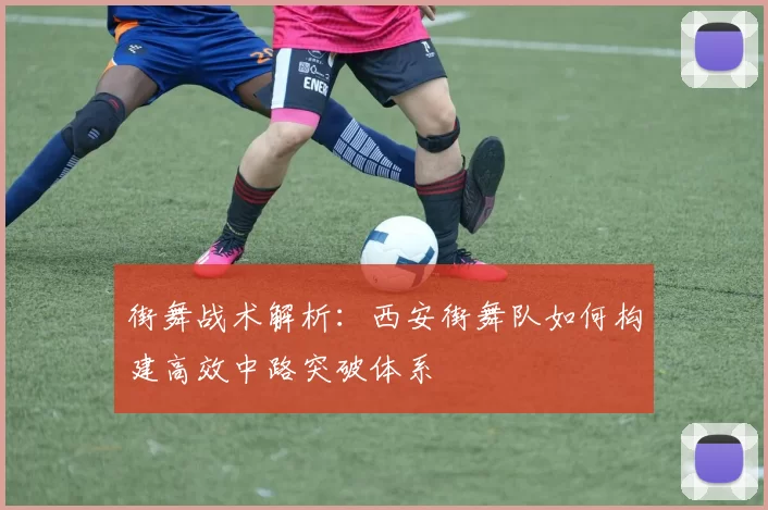 街舞战术解析：西安街舞队如何构建高效中路突破体系