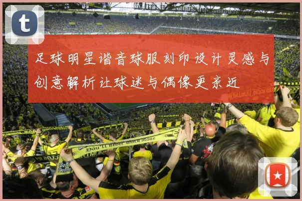 足球明星谐音球服刻印设计灵感与创意解析让球迷与偶像更亲近
