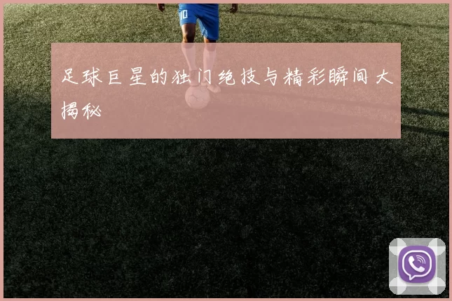 足球巨星的独门绝技与精彩瞬间大揭秘