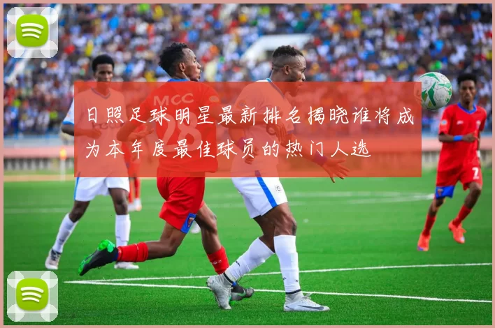 日照足球明星最新排名揭晓谁将成为本年度最佳球员的热门人选