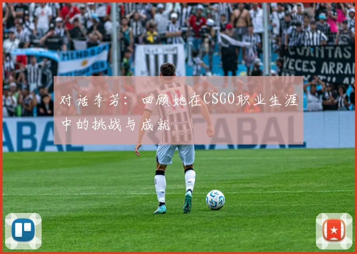 对话李芳：回顾她在CSGO职业生涯中的挑战与成就