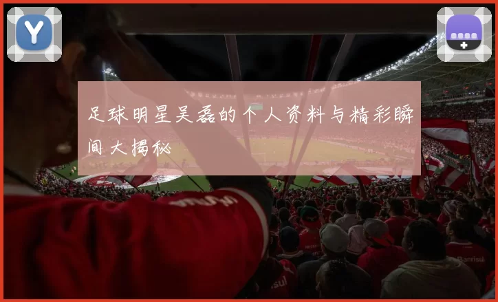 足球明星吴磊的个人资料与精彩瞬间大揭秘