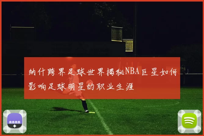 纳什跨界足球世界揭秘NBA巨星如何影响足球明星的职业生涯