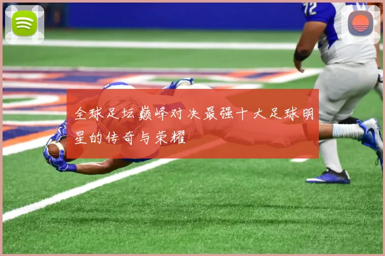 全球足坛巅峰对决最强十大足球明星的传奇与荣耀