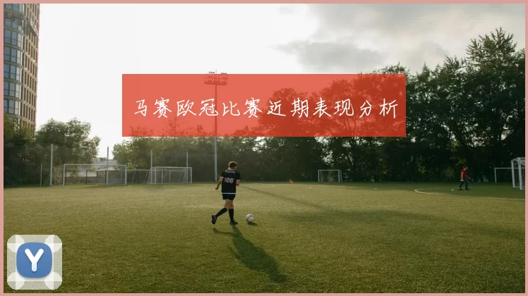 马赛欧冠比赛近期表现分析
