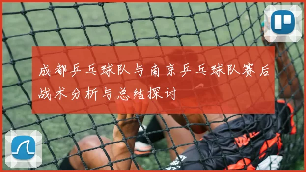 成都乒乓球队与南京乒乓球队赛后战术分析与总结探讨