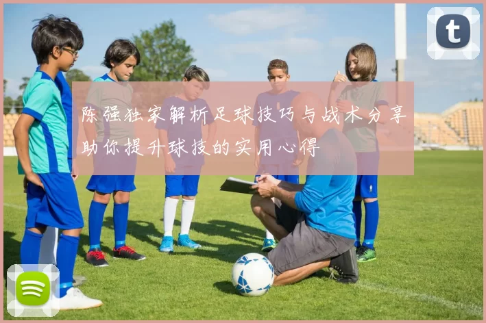 陈强独家解析足球技巧与战术分享助你提升球技的实用心得