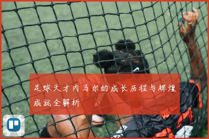 足球天才内马尔的成长历程与辉煌成就全解析