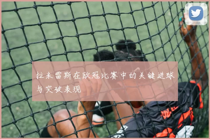拉米雷斯在欧冠比赛中的关键进球与突破表现