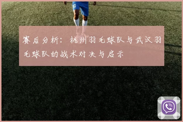 赛后分析：杭州羽毛球队与武汉羽毛球队的战术对决与启示