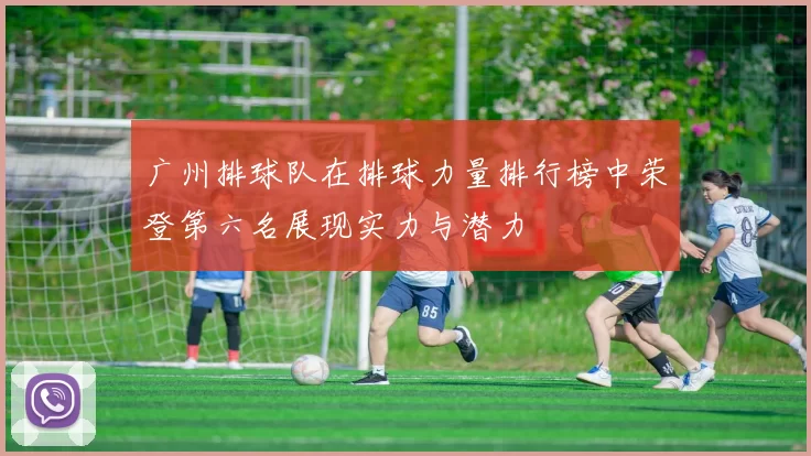 广州排球队在排球力量排行榜中荣登第六名展现实力与潜力