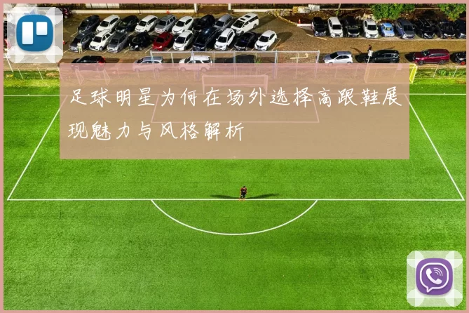 足球明星为何在场外选择高跟鞋展现魅力与风格解析