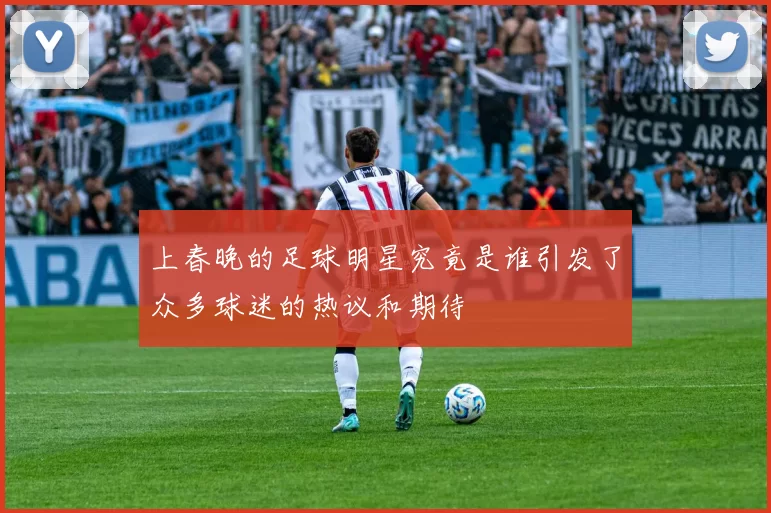 上春晚的足球明星究竟是谁引发了众多球迷的热议和期待