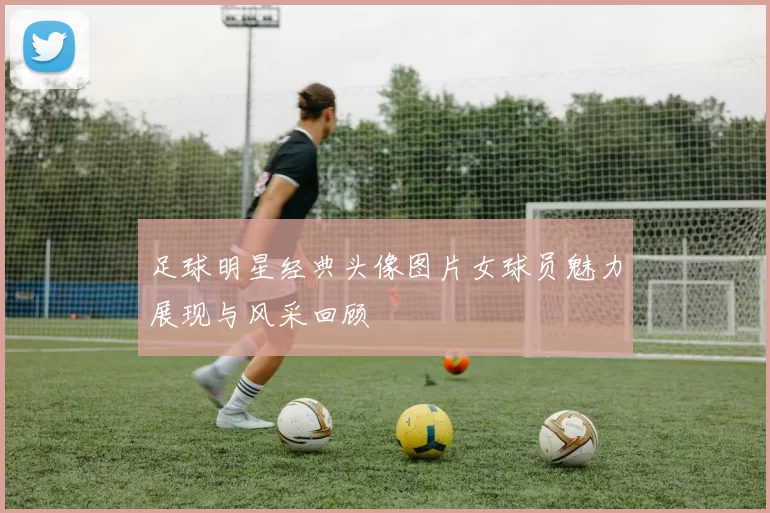 足球明星经典头像图片女球员魅力展现与风采回顾
