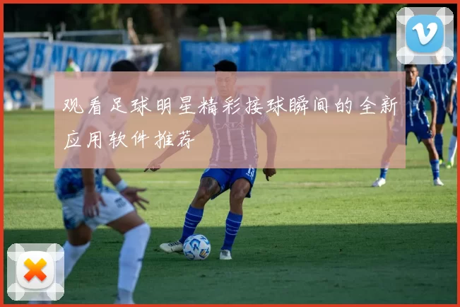 观看足球明星精彩接球瞬间的全新应用软件推荐