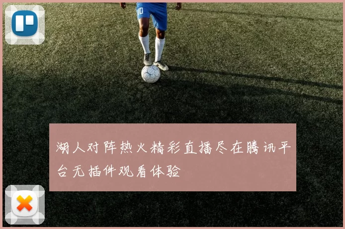 湖人对阵热火精彩直播尽在腾讯平台无插件观看体验