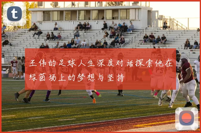 王伟的足球人生深度对话探索他在绿茵场上的梦想与坚持
