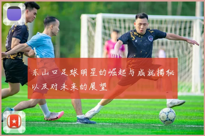 东山口足球明星的崛起与成就揭秘以及对未来的展望
