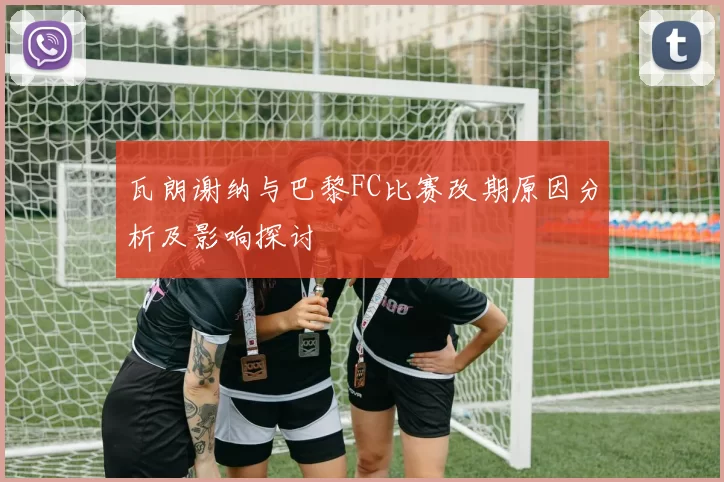 瓦朗谢纳与巴黎FC比赛改期原因分析及影响探讨