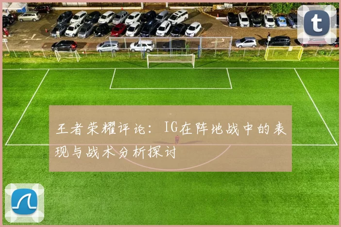 王者荣耀评论：IG在阵地战中的表现与战术分析探讨
