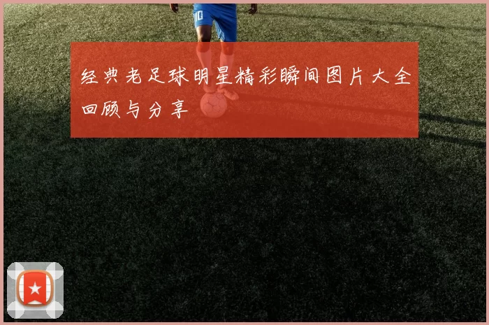 经典老足球明星精彩瞬间图片大全回顾与分享