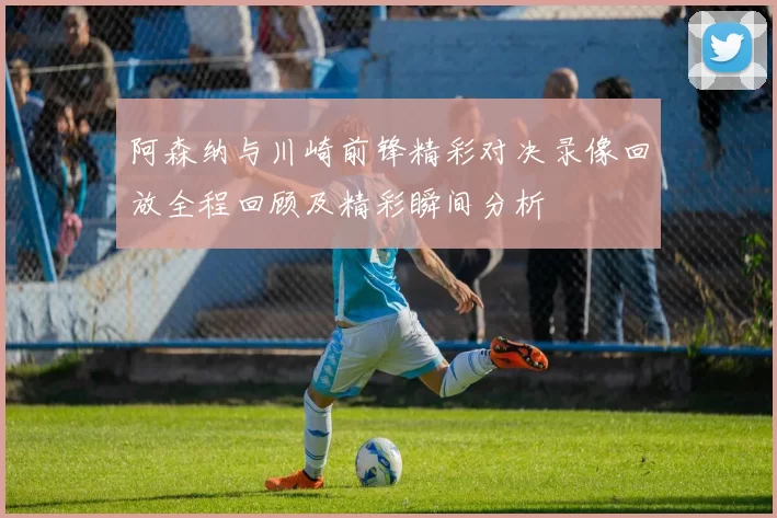 阿森纳与川崎前锋精彩对决录像回放全程回顾及精彩瞬间分析