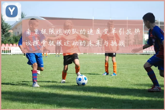 南京极限运动队的速度变革引发热议探索极限运动的未来与挑战