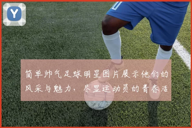 简单帅气足球明星图片展示他们的风采与魅力，尽显运动员的青春活力与时尚气息