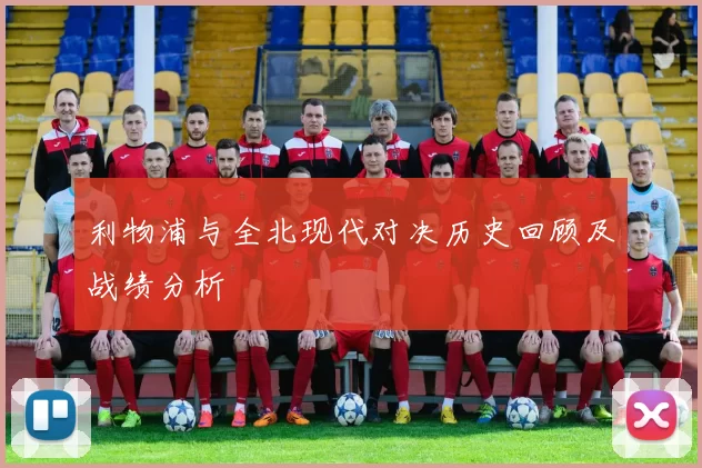 利物浦与全北现代对决历史回顾及战绩分析