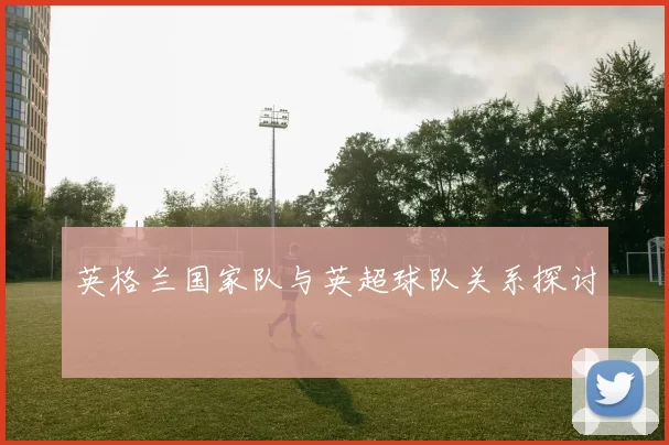 英格兰国家队与英超球队关系探讨