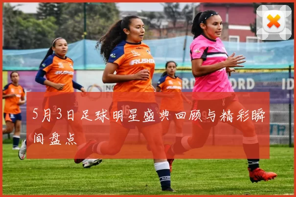 5月3日足球明星盛典回顾与精彩瞬间盘点
