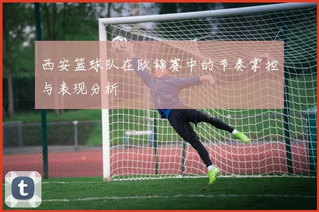 西安篮球队在欧锦赛中的节奏掌控与表现分析