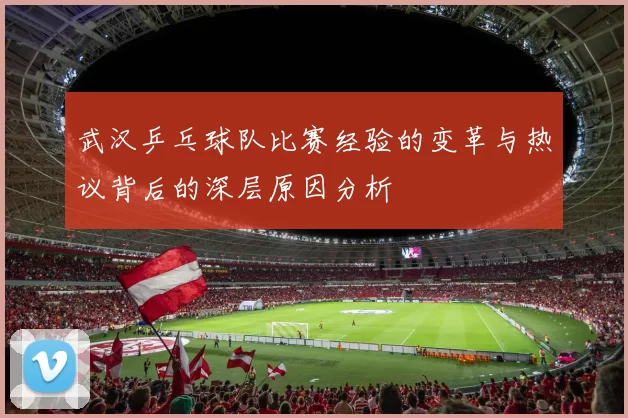 武汉乒乓球队比赛经验的变革与热议背后的深层原因分析