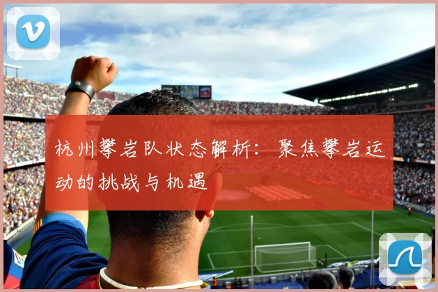 杭州攀岩队状态解析：聚焦攀岩运动的挑战与机遇