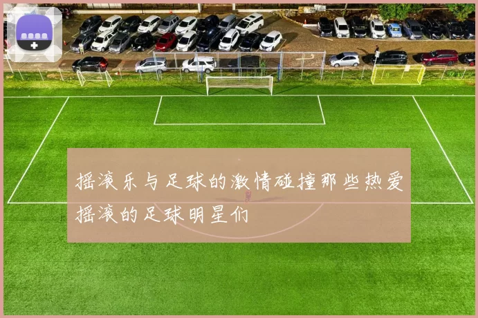 摇滚乐与足球的激情碰撞那些热爱摇滚的足球明星们