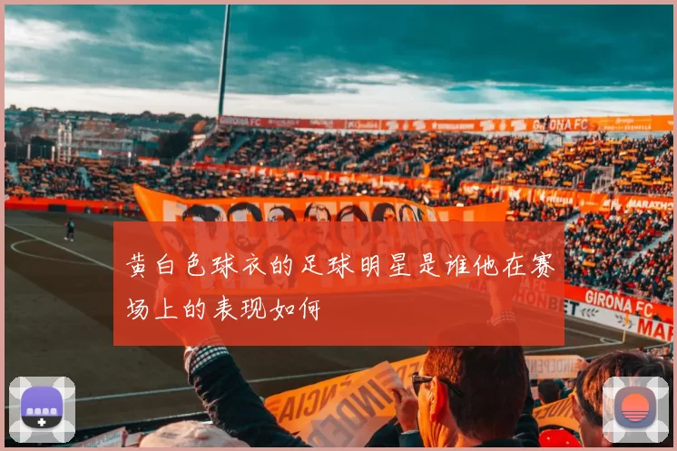 黄白色球衣的足球明星是谁他在赛场上的表现如何
