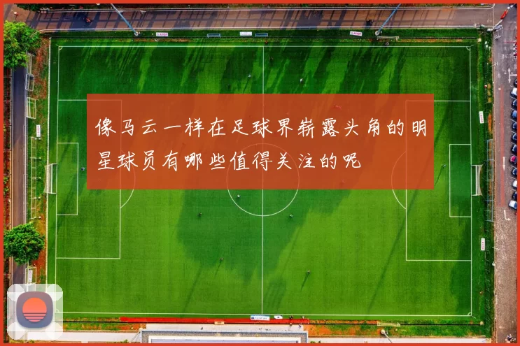 像马云一样在足球界崭露头角的明星球员有哪些值得关注的呢