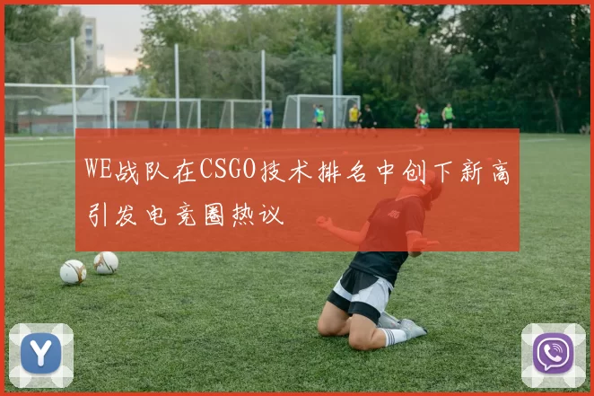 WE战队在CSGO技术排名中创下新高引发电竞圈热议