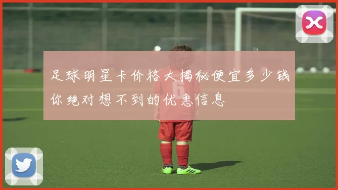 足球明星卡价格大揭秘便宜多少钱你绝对想不到的优惠信息