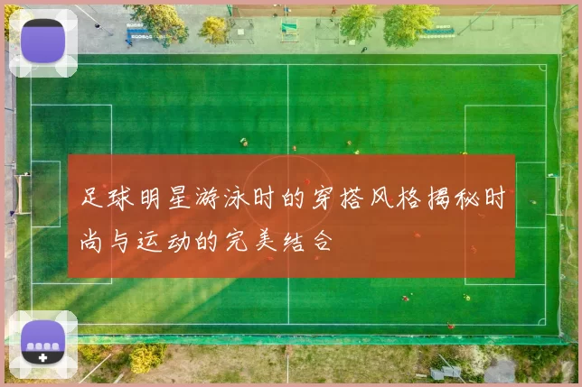 足球明星游泳时的穿搭风格揭秘时尚与运动的完美结合