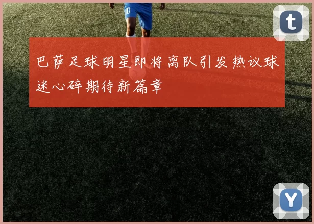 巴萨足球明星即将离队引发热议球迷心碎期待新篇章