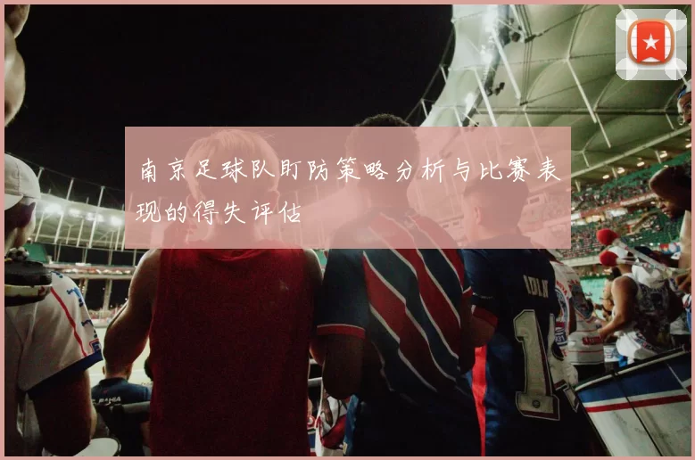 南京足球队盯防策略分析与比赛表现的得失评估