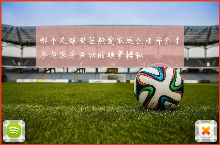 哪个足球明星热爱家庭生活并乐于参与家务劳动的趣事揭秘