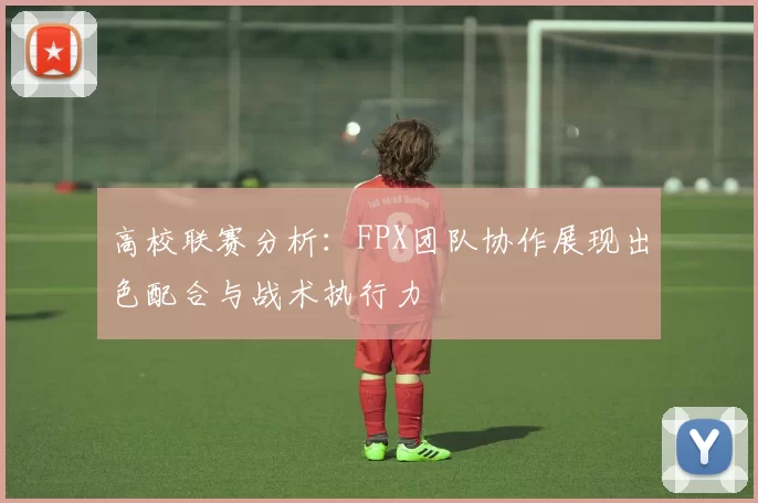 高校联赛分析：FPX团队协作展现出色配合与战术执行力
