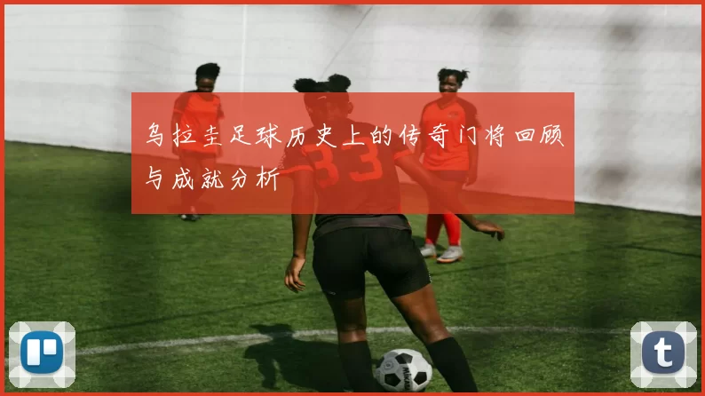 乌拉圭足球历史上的传奇门将回顾与成就分析