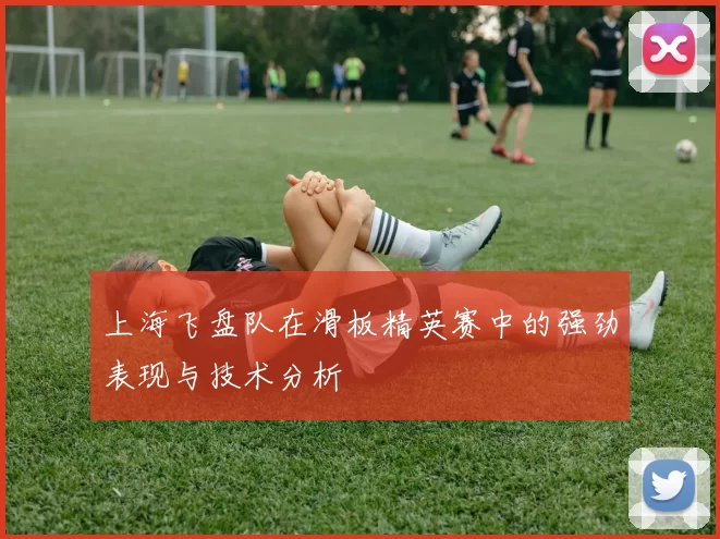 上海飞盘队在滑板精英赛中的强劲表现与技术分析