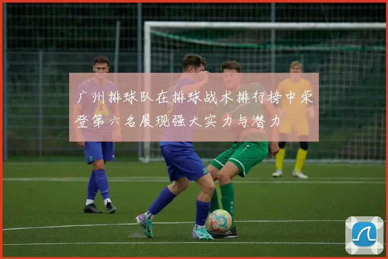 广州排球队在排球战术排行榜中荣登第六名展现强大实力与潜力
