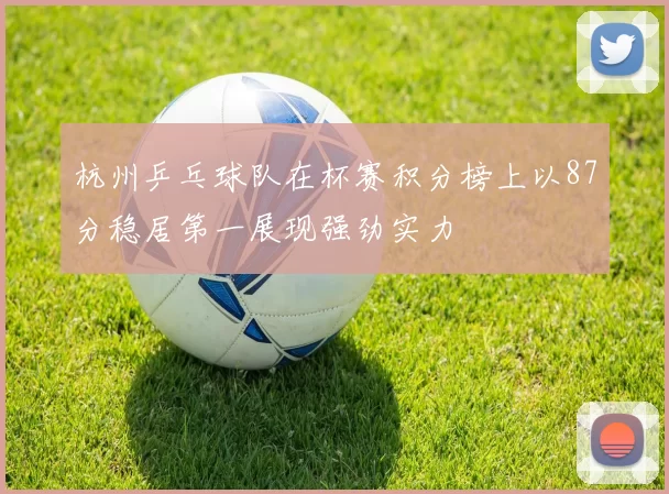 杭州乒乓球队在杯赛积分榜上以87分稳居第一展现强劲实力
