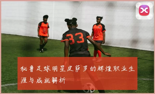 秘鲁足球明星皮萨罗的辉煌职业生涯与成就解析