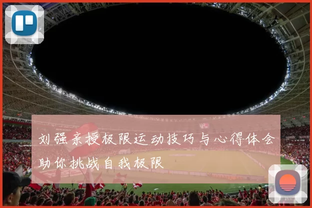 刘强亲授极限运动技巧与心得体会助你挑战自我极限